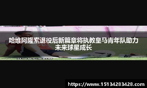 哈维阿隆索退役后新篇章将执教皇马青年队助力未来球星成长